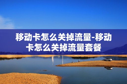 移动卡怎么关掉流量-移动卡怎么关掉流量套餐