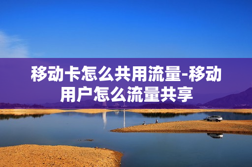 移动卡怎么共用流量-移动用户怎么流量共享
