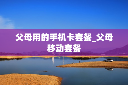 父母用的手机卡套餐_父母移动套餐