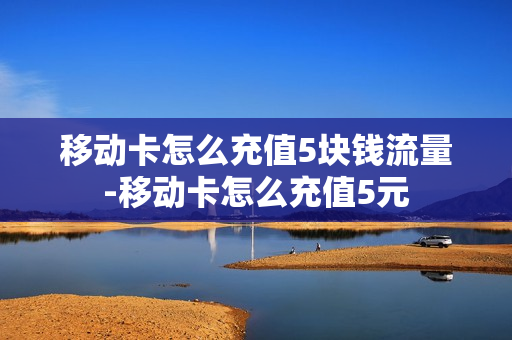 移动卡怎么充值5块钱流量-移动卡怎么充值5元