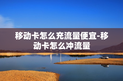 移动卡怎么充流量便宜-移动卡怎么冲流量