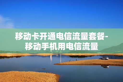 移动卡开通电信流量套餐-移动手机用电信流量