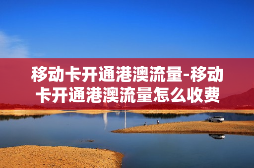 移动卡开通港澳流量-移动卡开通港澳流量怎么收费