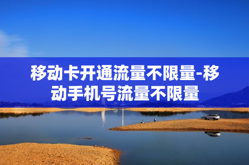 移动卡开通流量不限量-移动手机号流量不限量