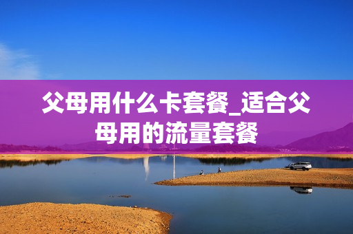 父母用什么卡套餐_适合父母用的流量套餐