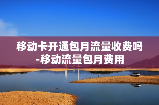 移动卡开通包月流量收费吗-移动流量包月费用