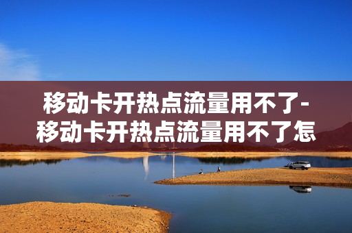 移动卡开热点流量用不了-移动卡开热点流量用不了怎么回事