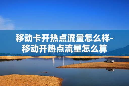 移动卡开热点流量怎么样-移动开热点流量怎么算