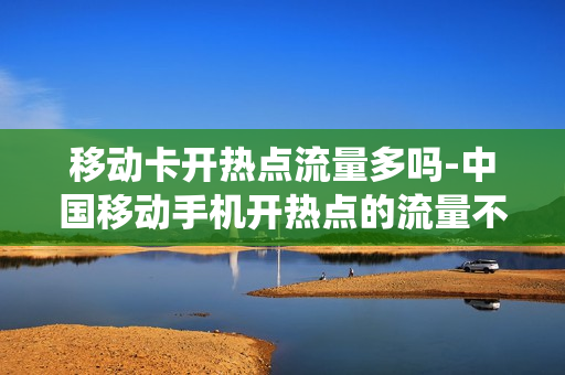 移动卡开热点流量多吗-中国移动手机开热点的流量不会统计进去吗
