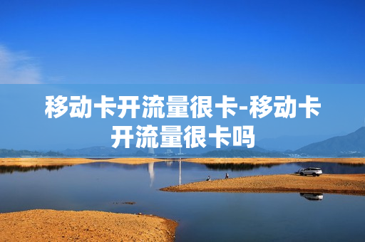 移动卡开流量很卡-移动卡开流量很卡吗