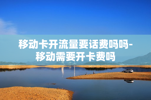 移动卡开流量要话费吗吗-移动需要开卡费吗