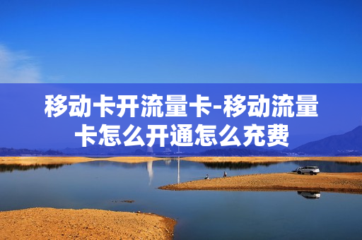 移动卡开流量卡-移动流量卡怎么开通怎么充费