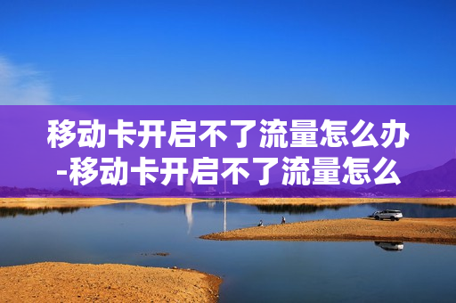 移动卡开启不了流量怎么办-移动卡开启不了流量怎么办呢