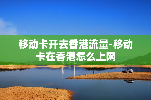 移动卡开去香港流量-移动卡在香港怎么上网