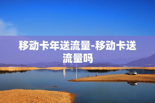 移动卡年送流量-移动卡送流量吗