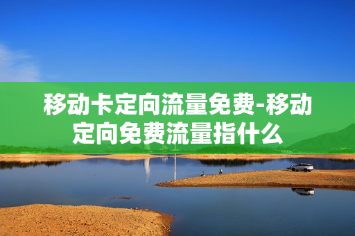 移动卡定向流量免费-移动定向免费流量指什么