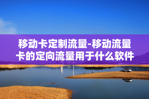 移动卡定制流量-移动流量卡的定向流量用于什么软件