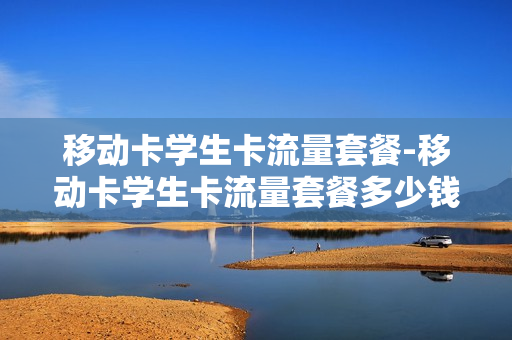 移动卡学生卡流量套餐-移动卡学生卡流量套餐多少钱