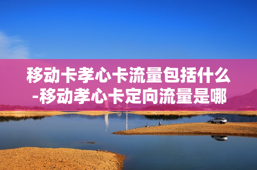 移动卡孝心卡流量包括什么-移动孝心卡定向流量是哪些