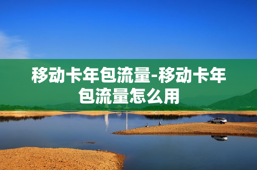 移动卡年包流量-移动卡年包流量怎么用