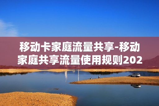 移动卡家庭流量共享-移动家庭共享流量使用规则2020
