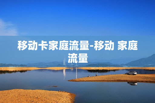 移动卡家庭流量-移动 家庭流量