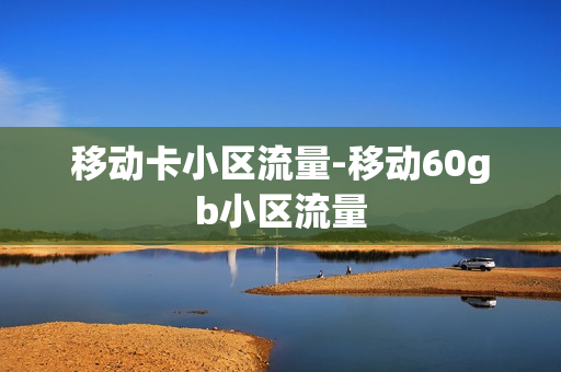 移动卡小区流量-移动60gb小区流量
