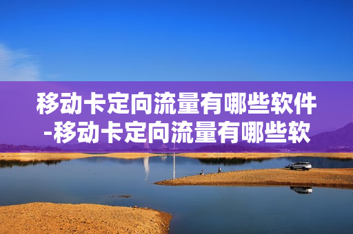 移动卡定向流量有哪些软件-移动卡定向流量有哪些软件免流量