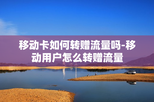 移动卡如何转赠流量吗-移动用户怎么转赠流量