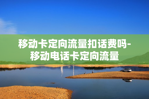 移动卡定向流量扣话费吗-移动电话卡定向流量