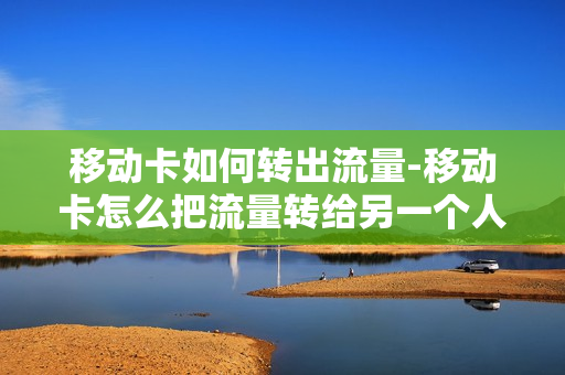 移动卡如何转出流量-移动卡怎么把流量转给另一个人