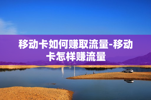 移动卡如何赚取流量-移动卡怎样赚流量