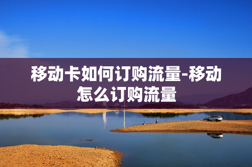 移动卡如何订购流量-移动怎么订购流量