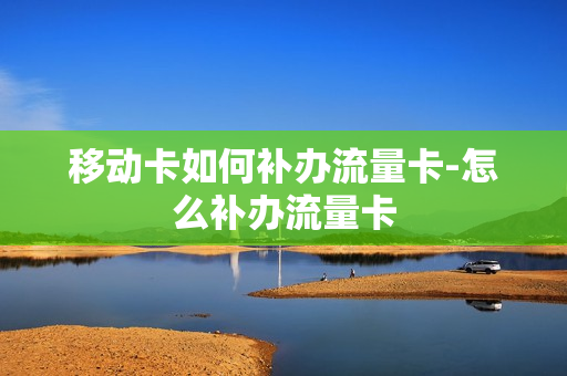 移动卡如何补办流量卡-怎么补办流量卡