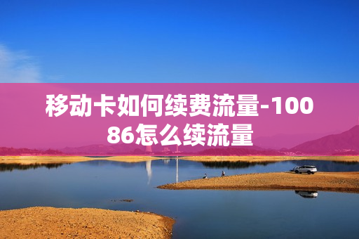 移动卡如何续费流量-10086怎么续流量