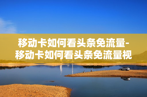 移动卡如何看头条免流量-移动卡如何看头条免流量视频