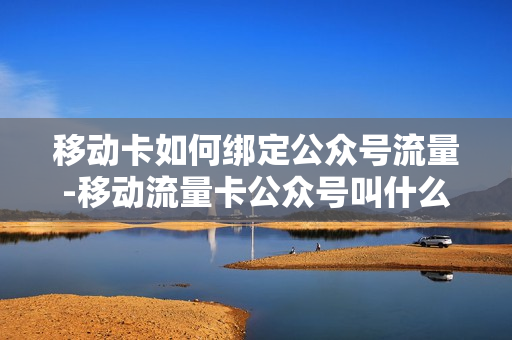 移动卡如何绑定公众号流量-移动流量卡公众号叫什么