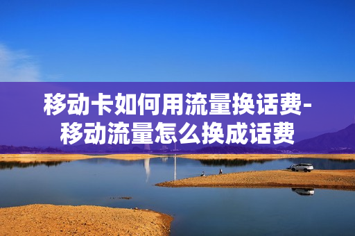 移动卡如何用流量换话费-移动流量怎么换成话费