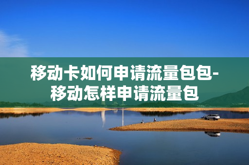 移动卡如何申请流量包包-移动怎样申请流量包