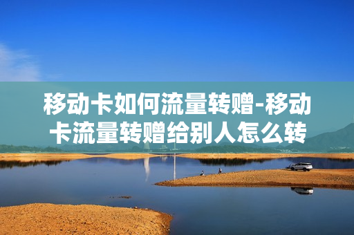移动卡如何流量转赠-移动卡流量转赠给别人怎么转