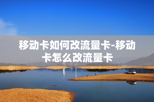 移动卡如何改流量卡-移动卡怎么改流量卡