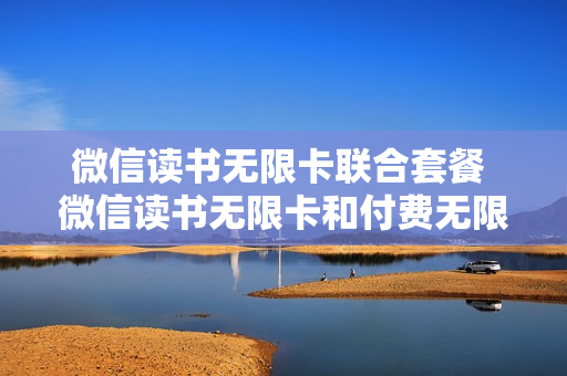 微信读书无限卡联合套餐 微信读书无限卡和付费无限卡