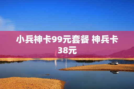 小兵神卡99元套餐 神兵卡38元