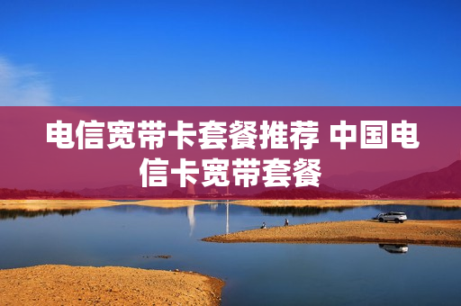 电信宽带卡套餐推荐 中国电信卡宽带套餐