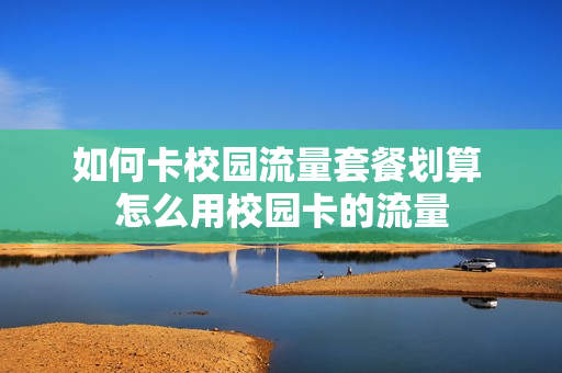如何卡校园流量套餐划算 怎么用校园卡的流量