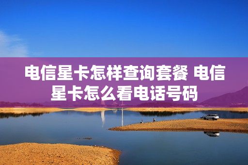 电信星卡怎样查询套餐 电信星卡怎么看电话号码