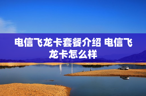 电信飞龙卡套餐介绍 电信飞龙卡怎么样