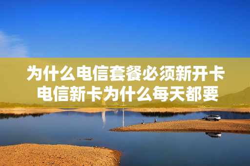 为什么电信套餐必须新开卡 电信新卡为什么每天都要扣钱