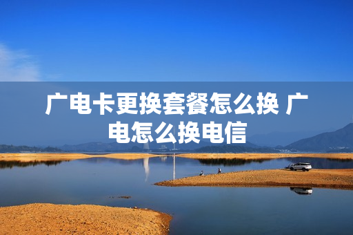 广电卡更换套餐怎么换 广电怎么换电信