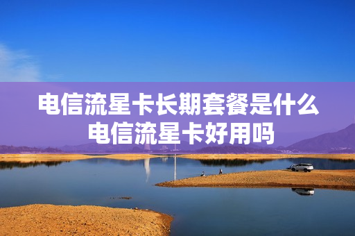 电信流星卡长期套餐是什么 电信流星卡好用吗